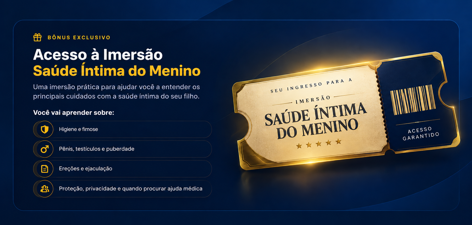 Bônus exclusivo: acesso à Imersão Saúde Íntima do Menino. Você vai aprender sobre higiene e fimose, pênis, testículos e puberdade, ereções e ejaculação, proteção, privacidade e quando procurar ajuda médica.